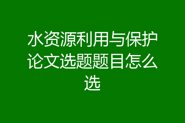 水资源利用与保护论文选题题目怎么选