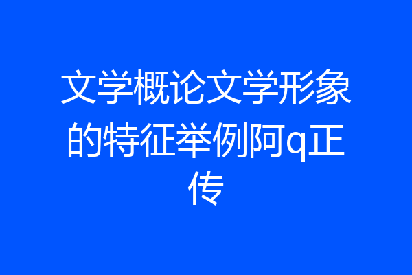 文学概论文学形象的特征举例阿q正传