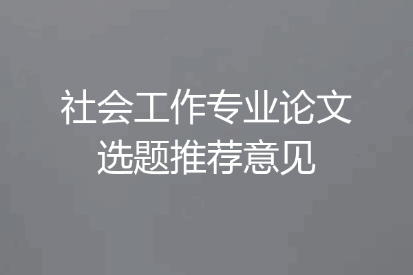 社会工作专业论文选题推荐意见