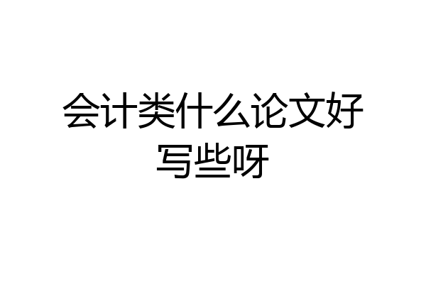 会计类什么论文好写些呀