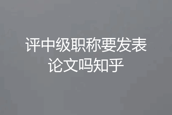评中级职称要发表论文吗知乎