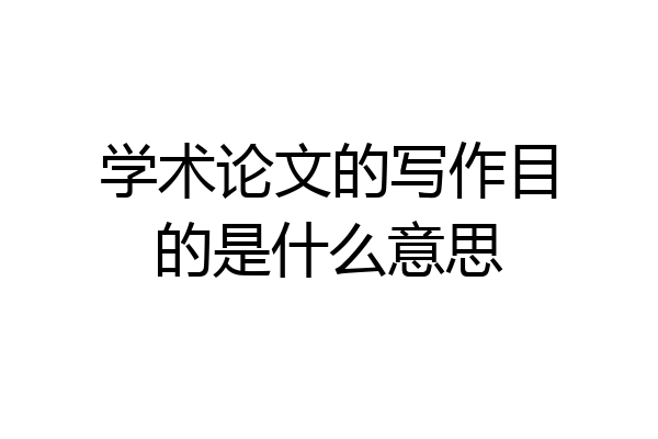 学术论文的写作目的是什么意思