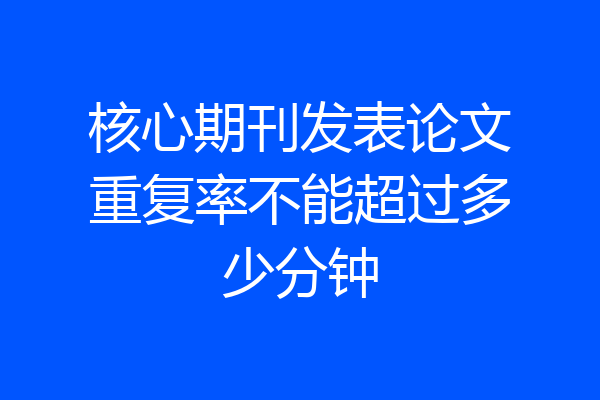 核心期刊发表论文重复率不能超过多少分钟