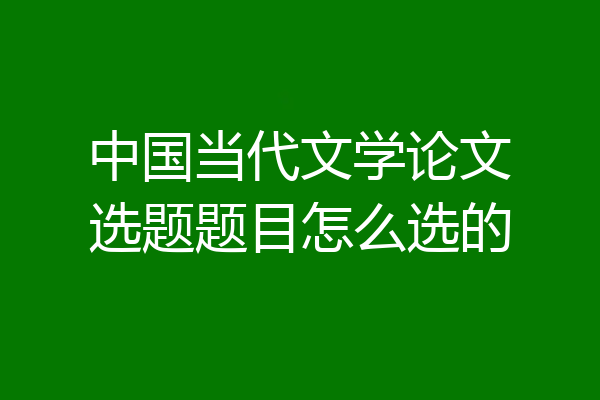 中国当代文学论文选题题目怎么选的