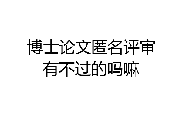 博士论文匿名评审有不过的吗嘛