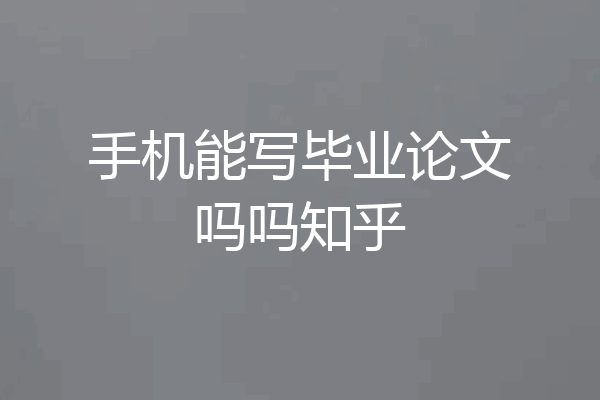 手机能写毕业论文吗吗知乎