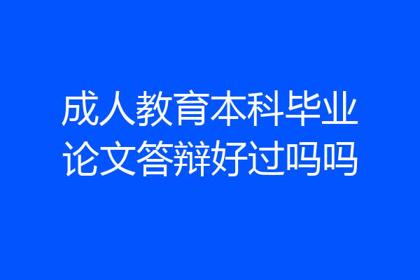 成人教育本科毕业论文答辩好过吗吗