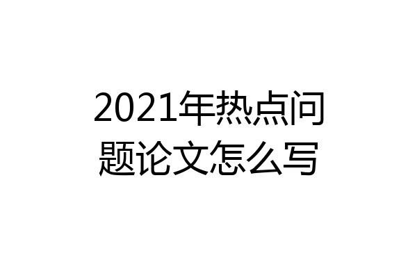 2021年热点问题论文怎么写