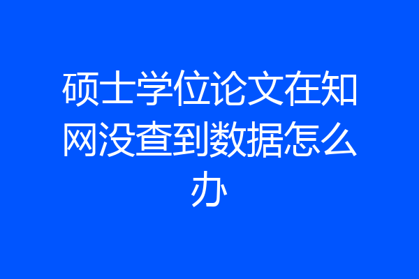 硕士学位论文在知网没查到数据怎么办