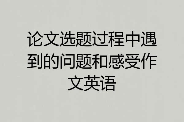 论文选题过程中遇到的问题和感受作文英语