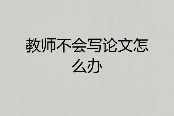 教师不会写论文怎么办