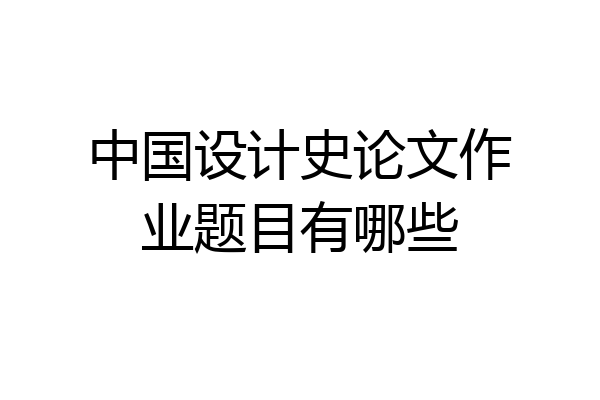 中国设计史论文作业题目有哪些