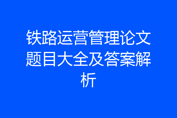 铁路运营管理论文题目大全及答案解析