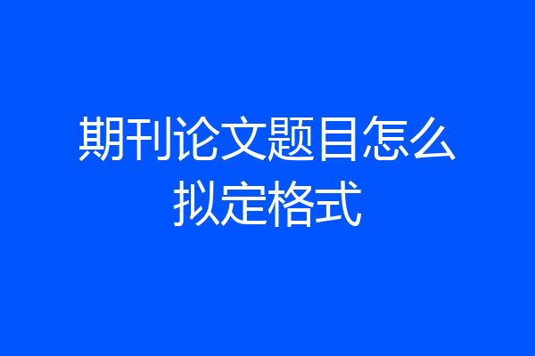 期刊论文题目怎么拟定格式