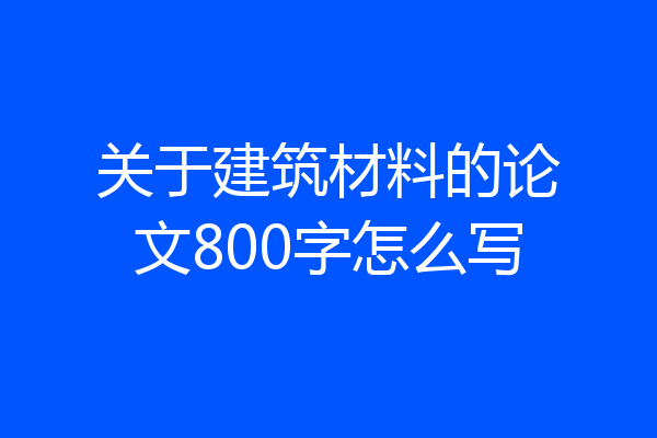 关于建筑材料的论文800字怎么写