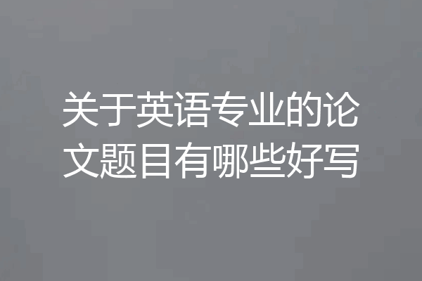 关于英语专业的论文题目有哪些好写