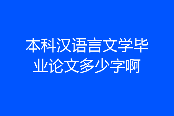 本科汉语言文学毕业论文多少字啊
