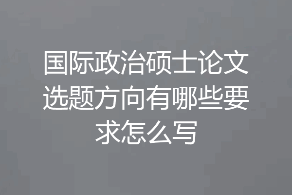 国际政治硕士论文选题方向有哪些要求怎么写