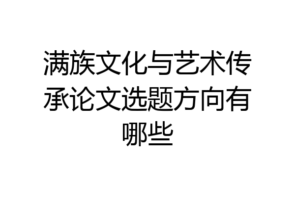 满族文化与艺术传承论文选题方向有哪些