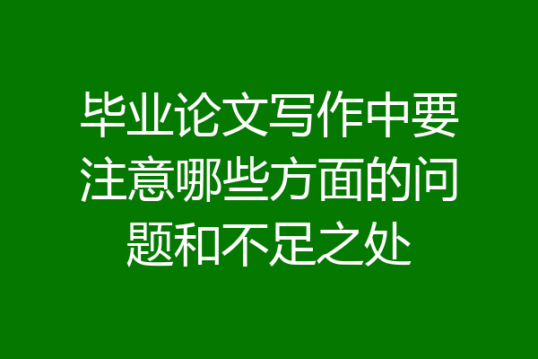 毕业论文写作中要注意哪些方面的问题和不足之处