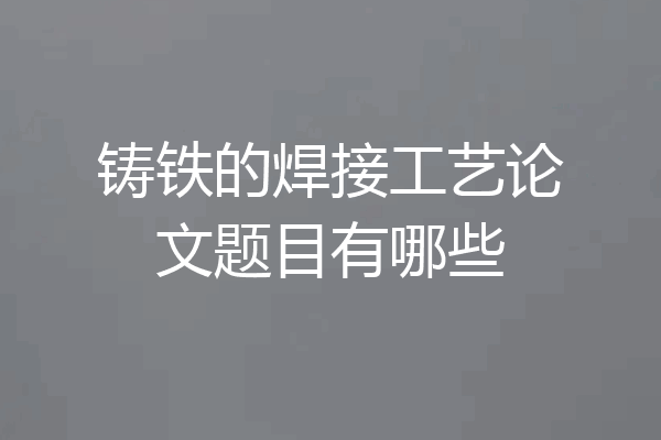 铸铁的焊接工艺论文题目有哪些