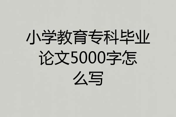 小学教育专科毕业论文5000字怎么写