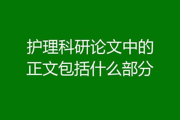 护理科研论文中的正文包括什么部分