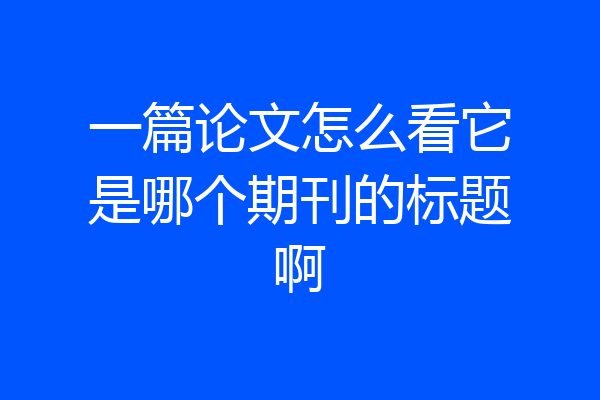一篇论文怎么看它是哪个期刊的标题啊