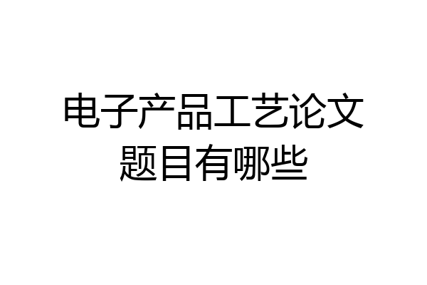 电子产品工艺论文题目有哪些