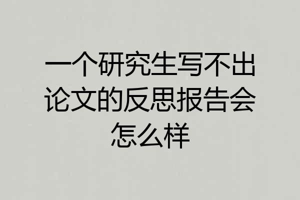 一个研究生写不出论文的反思报告会怎么样