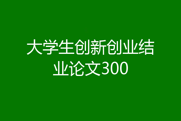 大学生创新创业结业论文300