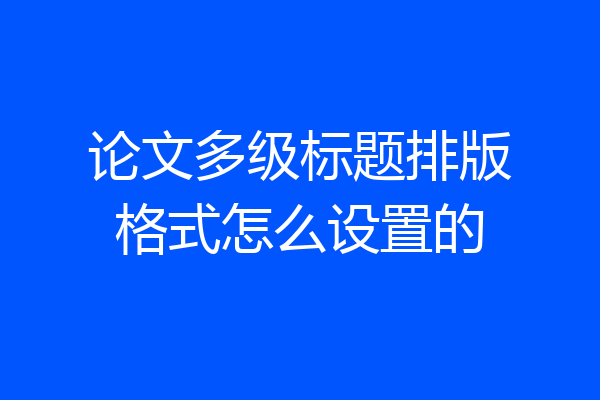 论文多级标题排版格式怎么设置的