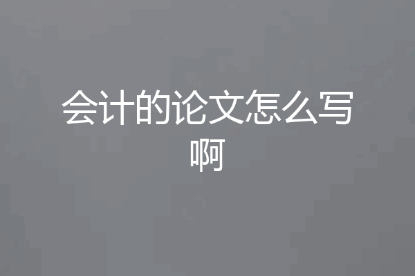 会计的论文怎么写啊