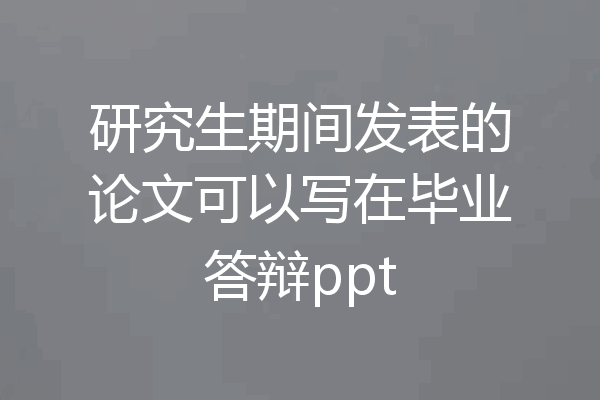 研究生期间发表的论文可以写在毕业答辩ppt