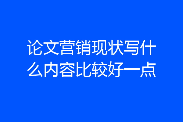 论文营销现状写什么内容比较好一点