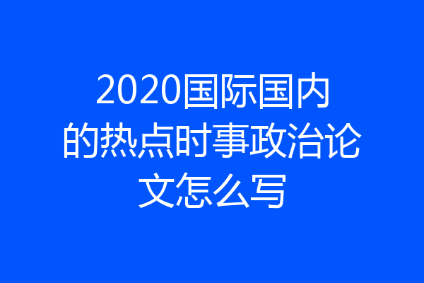 2020国际国内的热点时事政治论文怎么写