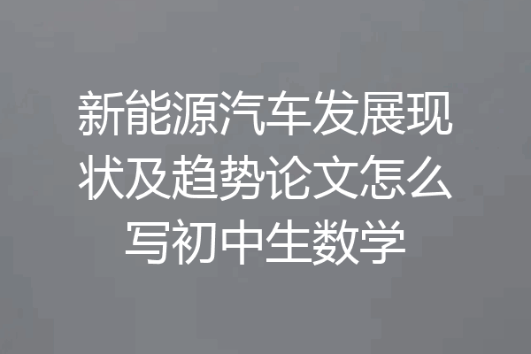 新能源汽车发展现状及趋势论文怎么写初中生数学