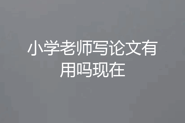 小学老师写论文有用吗现在