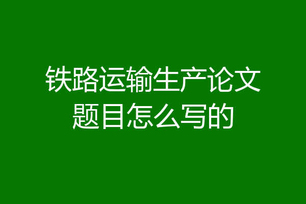铁路运输生产论文题目怎么写的