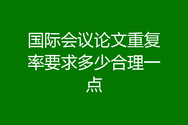 国际会议论文重复率要求多少合理一点
