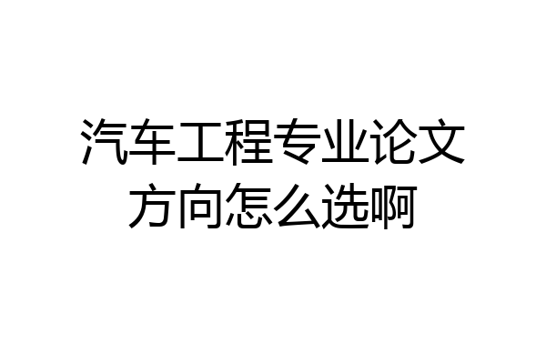 汽车工程专业论文方向怎么选啊