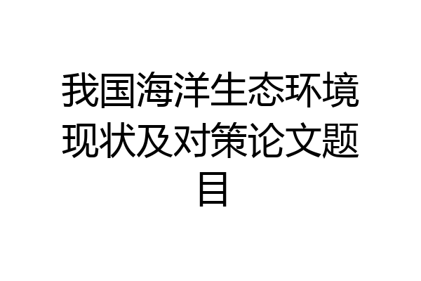 我国海洋生态环境现状及对策论文题目