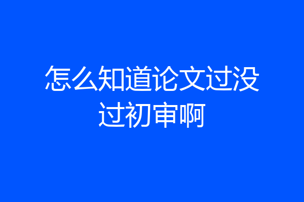 怎么知道论文过没过初审啊