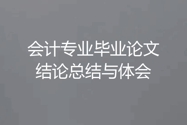 会计专业毕业论文结论总结与体会