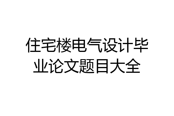 住宅楼电气设计毕业论文题目大全