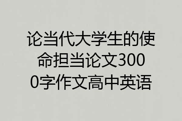 论当代大学生的使命担当论文3000字作文高中英语