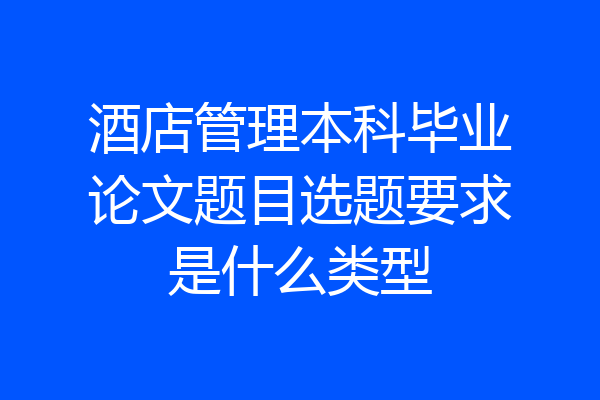 酒店管理本科毕业论文题目选题要求是什么类型
