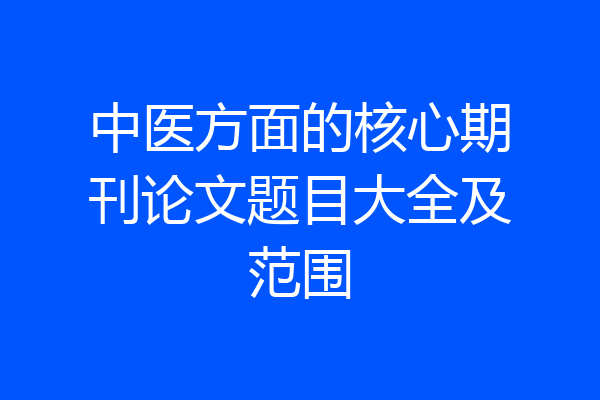 中医方面的核心期刊论文题目大全及范围