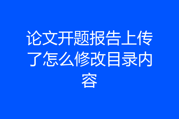 论文开题报告上传了怎么修改目录内容