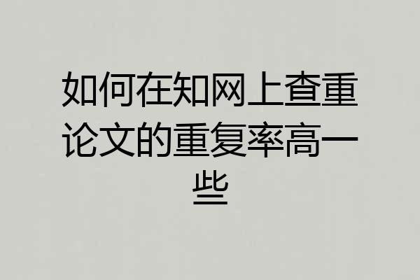 如何在知网上查重论文的重复率高一些